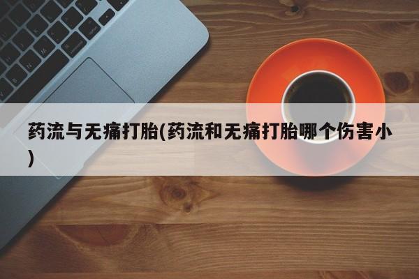打胎药哪里能买到意外怀孕咨询药流与无痛打胎(药流和无痛打胎哪个伤害小)