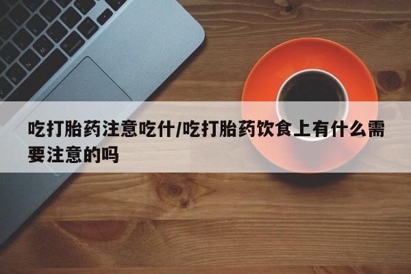 打胎药哪里能买到意外怀孕咨询吃打胎药注意吃什/吃打胎药饮食上有什么需要注意的吗