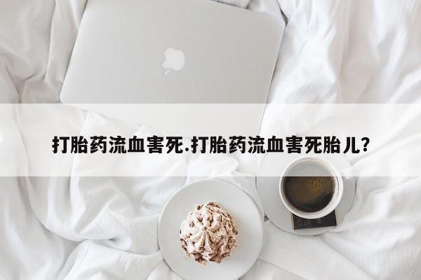 打胎药哪里能买到意外怀孕咨询打胎药流血害死.打胎药流血害死胎儿？