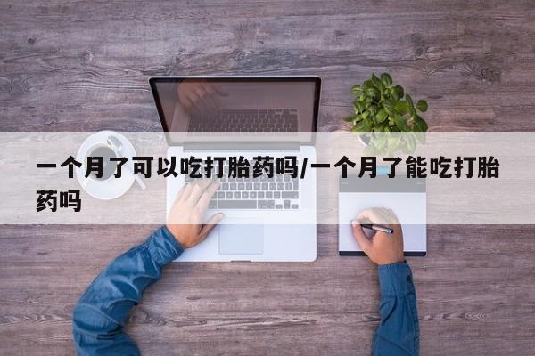 打胎药哪里能买到意外怀孕咨询一个月了可以吃打胎药吗/一个月了能吃打胎药吗