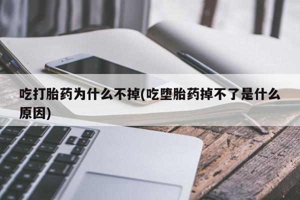 打胎药哪里能买到意外怀孕咨询吃打胎药为什么不掉(吃堕胎药掉不了是什么原因)
