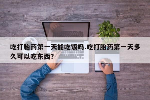 打胎药哪里能买到意外怀孕咨询吃打胎药第一天能吃饭吗.吃打胎药第一天多久可以吃东西？