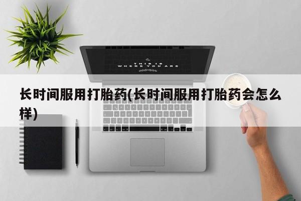 打胎药哪里能买到意外怀孕咨询长时间服用打胎药(长时间服用打胎药会怎么样)