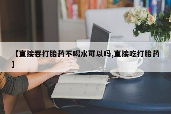 打胎药哪里能买到意外怀孕咨询【直接吞打胎药不喝水可以吗,直接吃打胎药】
