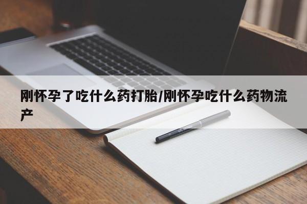 打胎药哪里能买到意外怀孕咨询刚怀孕了吃什么药打胎/刚怀孕吃什么药物流产