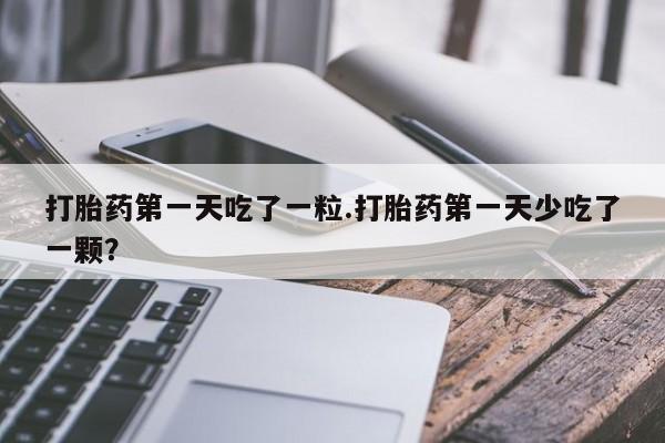 打胎药哪里能买到意外怀孕咨询打胎药第一天吃了一粒.打胎药第一天少吃了一颗？