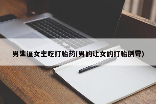 打胎药哪里能买到意外怀孕咨询男生逼女主吃打胎药(男的让女的打胎倒霉)