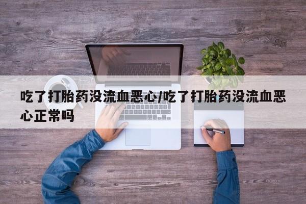 打胎药哪里能买到意外怀孕咨询吃了打胎药没流血恶心/吃了打胎药没流血恶心正常吗