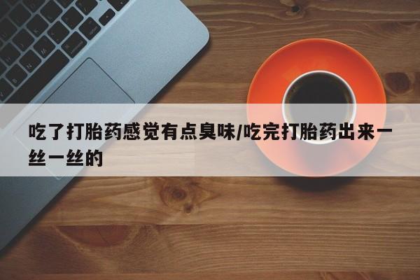 打胎药哪里能买到意外怀孕咨询吃了打胎药感觉有点臭味/吃完打胎药出来一丝一丝的