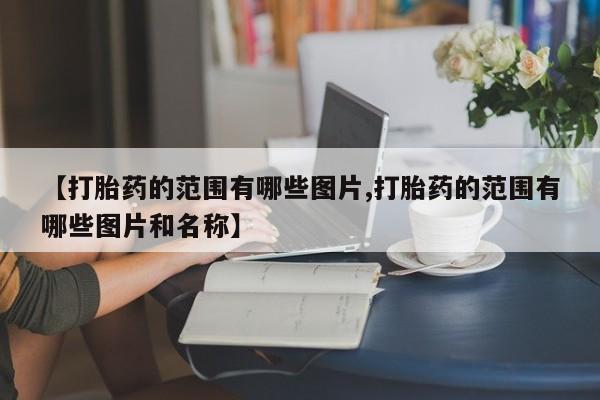打胎药哪里能买到意外怀孕咨询【打胎药的范围有哪些图片,打胎药的范围有哪些图片和名称】