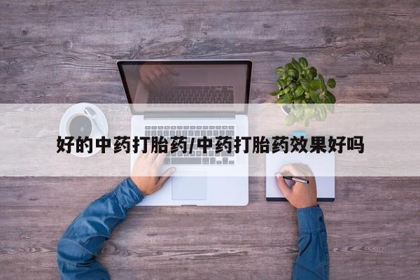 打胎药哪里能买到意外怀孕咨询好的中药打胎药/中药打胎药效果好吗