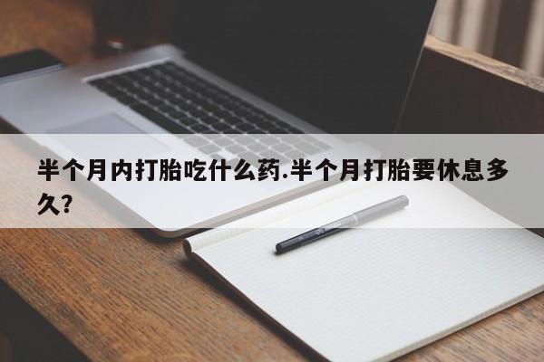打胎药哪里能买到意外怀孕咨询半个月内打胎吃什么药.半个月打胎要休息多久？