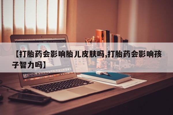 打胎药哪里能买到意外怀孕咨询【打胎药会影响胎儿皮肤吗,打胎药会影响孩子智力吗】