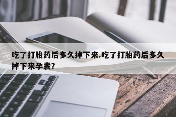 打胎药哪里能买到意外怀孕咨询吃了打胎药后多久掉下来.吃了打胎药后多久掉下来孕囊？