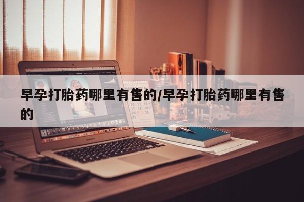 打胎药哪里能买到意外怀孕咨询早孕打胎药哪里有售的/早孕打胎药哪里有售的