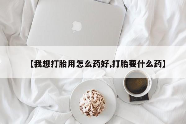 打胎药哪里能买到意外怀孕咨询【我想打胎用怎么药好,打胎要什么药】