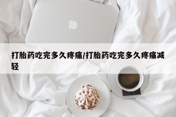 打胎药哪里能买到意外怀孕咨询打胎药吃完多久疼痛/打胎药吃完多久疼痛减轻