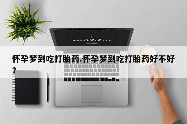打胎药哪里能买到意外怀孕咨询怀孕梦到吃打胎药.怀孕梦到吃打胎药好不好？