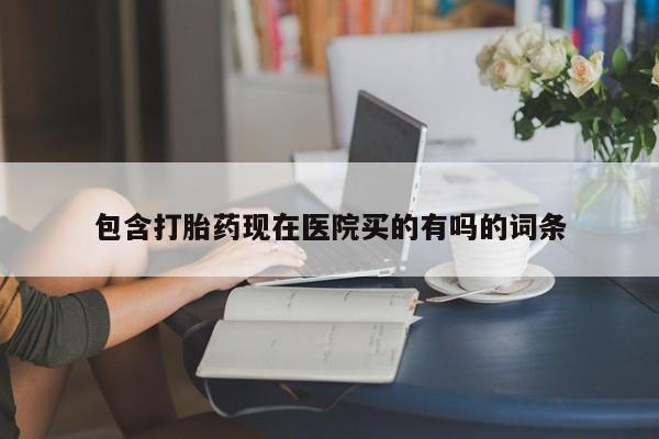 打胎药哪里能买到意外怀孕咨询包含打胎药现在医院买的有吗的词条