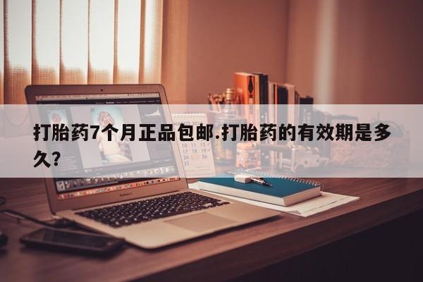 打胎药哪里能买到意外怀孕咨询打胎药7个月正品包邮.打胎药的有效期是多久？