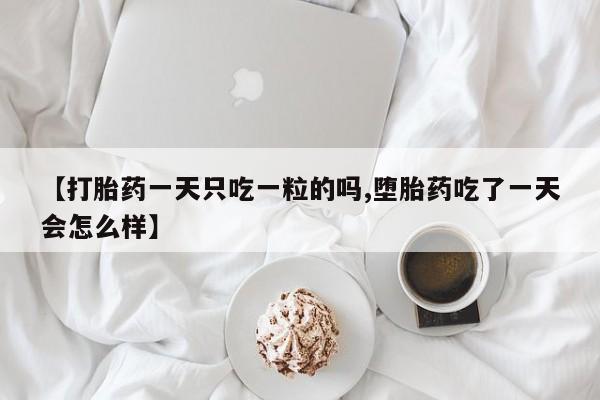 打胎药哪里能买到意外怀孕咨询【打胎药一天只吃一粒的吗,堕胎药吃了一天会怎么样】