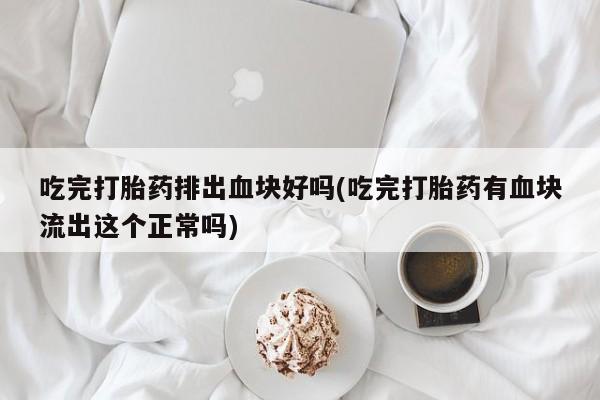 打胎药哪里能买到意外怀孕咨询吃完打胎药排出血块好吗(吃完打胎药有血块流出这个正常吗)