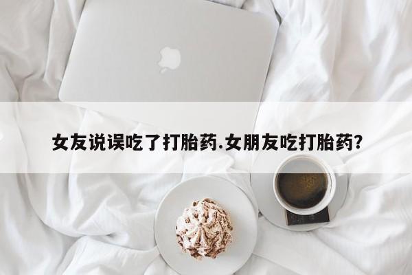 打胎药哪里能买到意外怀孕咨询女友说误吃了打胎药.女朋友吃打胎药？