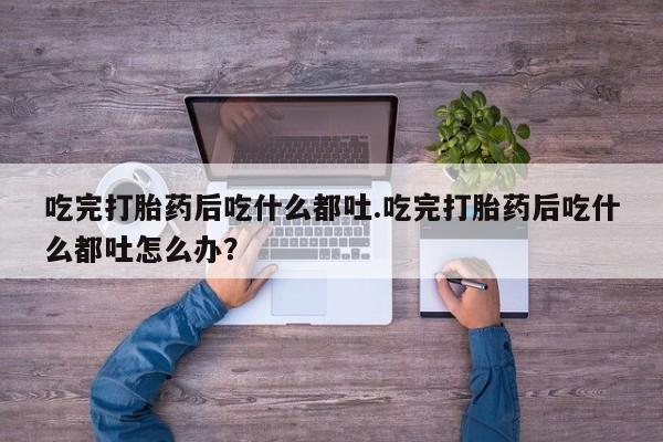 打胎药哪里能买到意外怀孕咨询吃完打胎药后吃什么都吐.吃完打胎药后吃什么都吐怎么办？