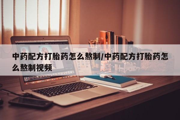 打胎药哪里能买到意外怀孕咨询中药配方打胎药怎么熬制/中药配方打胎药怎么熬制视频