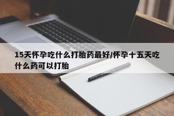 打胎药哪里能买到意外怀孕咨询15天怀孕吃什么打胎药最好/怀孕十五天吃什么药可以打胎