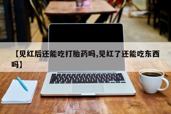 打胎药哪里能买到意外怀孕咨询【见红后还能吃打胎药吗,见红了还能吃东西吗】