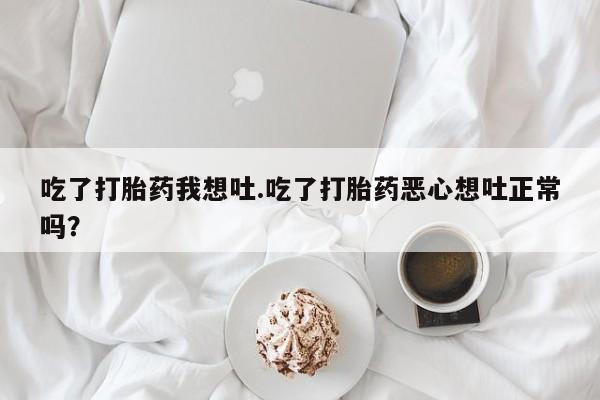 打胎药哪里能买到意外怀孕咨询吃了打胎药我想吐.吃了打胎药恶心想吐正常吗？