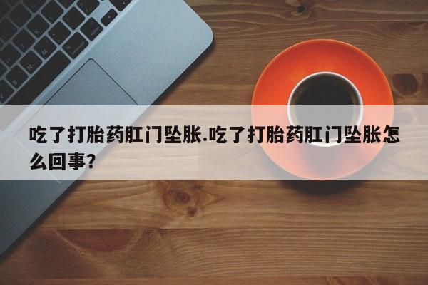 打胎药哪里能买到意外怀孕咨询吃了打胎药肛门坠胀.吃了打胎药肛门坠胀怎么回事？