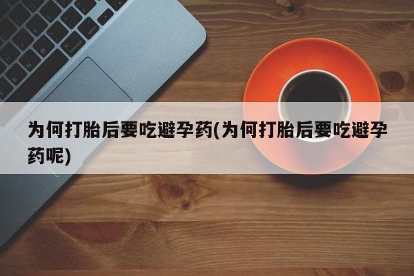 打胎药哪里能买到意外怀孕咨询为何打胎后要吃避孕药(为何打胎后要吃避孕药呢)