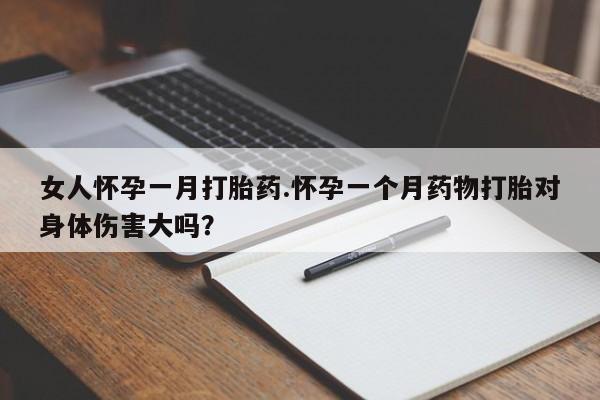 打胎药哪里能买到意外怀孕咨询女人怀孕一月打胎药.怀孕一个月药物打胎对身体伤害大吗？
