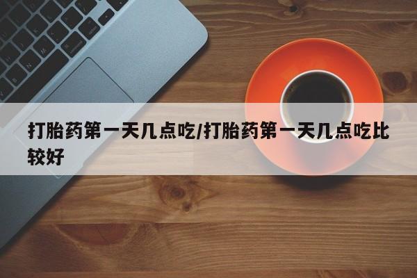 打胎药哪里能买到意外怀孕咨询打胎药第一天几点吃/打胎药第一天几点吃比较好