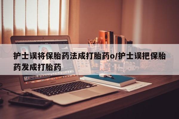 打胎药哪里能买到意外怀孕咨询护士误将保胎药法成打胎药o/护士误把保胎药发成打胎药