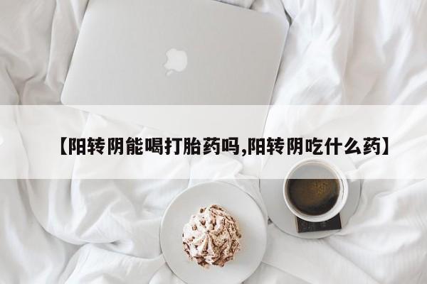 打胎药哪里能买到意外怀孕咨询【阳转阴能喝打胎药吗,阳转阴吃什么药】