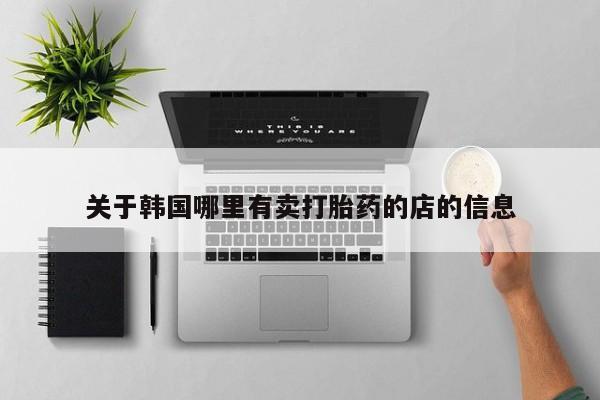 打胎药哪里能买到意外怀孕咨询关于韩国哪里有卖打胎药的店的信息