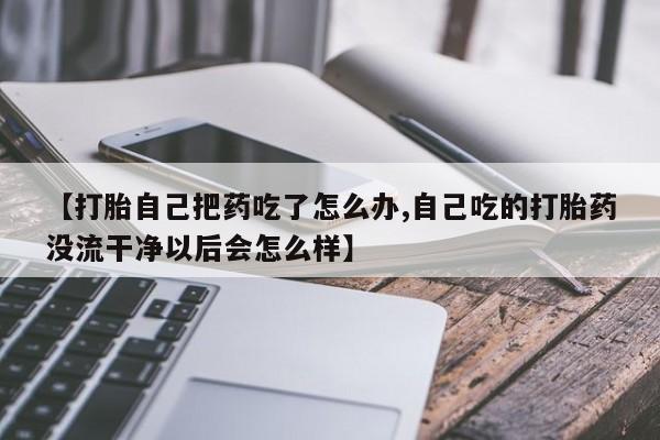 打胎药哪里能买到意外怀孕咨询【打胎自己把药吃了怎么办,自己吃的打胎药没流干净以后会怎么样】