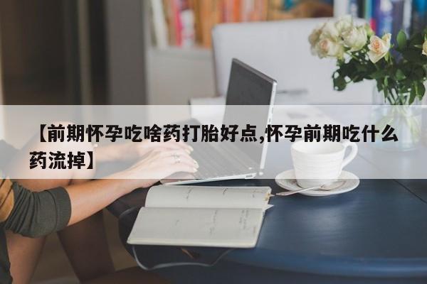 打胎药哪里能买到意外怀孕咨询【前期怀孕吃啥药打胎好点,怀孕前期吃什么药流掉】