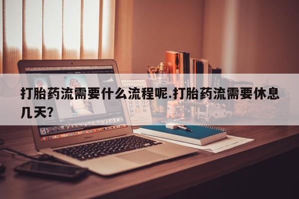 打胎药哪里能买到意外怀孕咨询打胎药流需要什么流程呢.打胎药流需要休息几天？