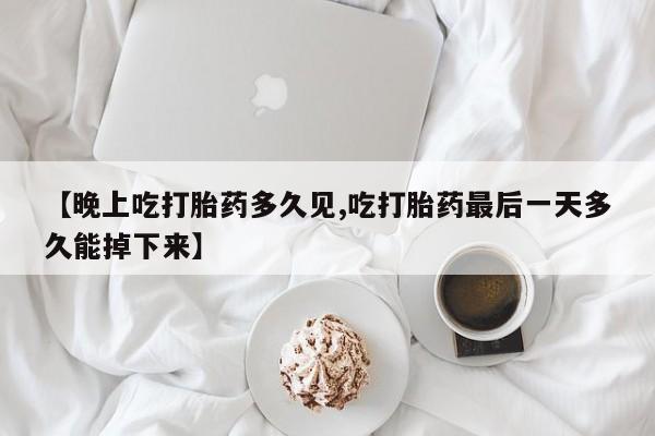 打胎药哪里能买到意外怀孕咨询【晚上吃打胎药多久见,吃打胎药最后一天多久能掉下来】