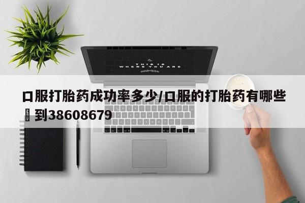打胎药哪里能买到意外怀孕咨询口服打胎药成功率多少/口服的打胎药有哪些▪到38608679