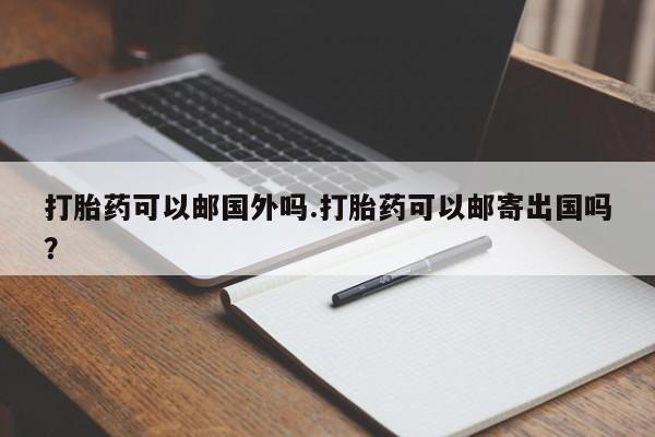 打胎药哪里能买到意外怀孕咨询打胎药可以邮国外吗.打胎药可以邮寄出国吗？