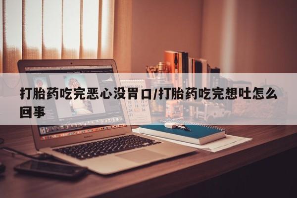 打胎药哪里能买到意外怀孕咨询打胎药吃完恶心没胃口/打胎药吃完想吐怎么回事