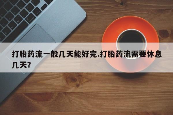 打胎药哪里能买到意外怀孕咨询打胎药流一般几天能好完.打胎药流需要休息几天？