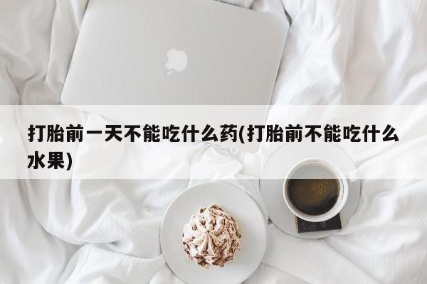 打胎药哪里能买到意外怀孕咨询打胎前一天不能吃什么药(打胎前不能吃什么水果)