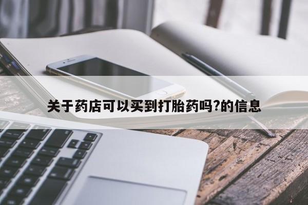 打胎药哪里能买到意外怀孕咨询关于药店可以买到打胎药吗?的信息