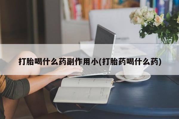 打胎药哪里能买到意外怀孕咨询打胎喝什么药副作用小(打胎药喝什么药)